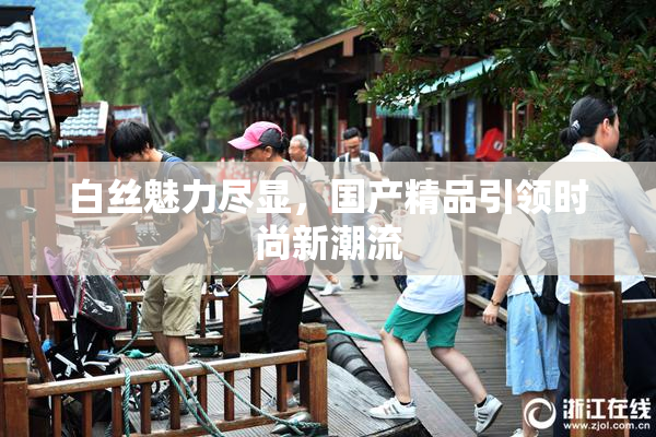 白丝魅力尽显，国产精品引领时尚新潮流