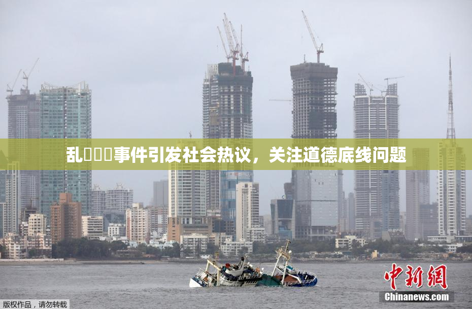 乱婬妺妺事件引发社会热议，关注道德底线问题