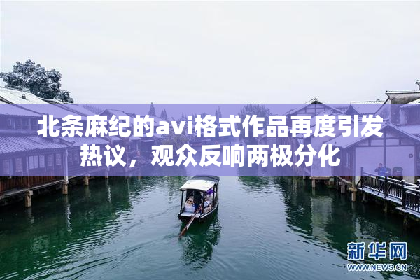 北条麻纪的avi格式作品再度引发热议，观众反响两极分化