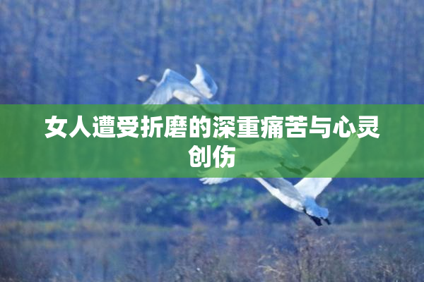 女人遭受折磨的深重痛苦与心灵创伤