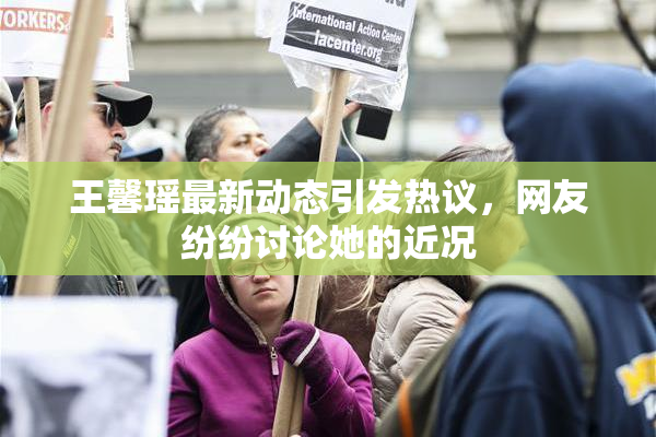 王馨瑶最新动态引发热议，网友纷纷讨论她的近况