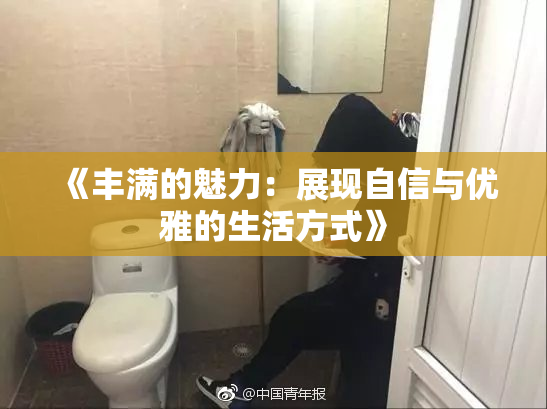 《丰满的魅力：展现自信与优雅的生活方式》