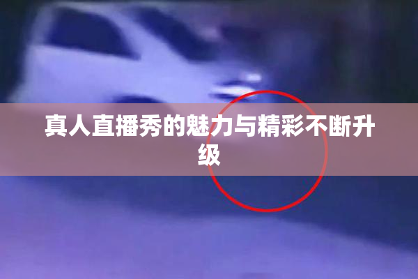 真人直播秀的魅力与精彩不断升级