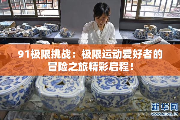 91极限挑战：极限运动爱好者的冒险之旅精彩启程！