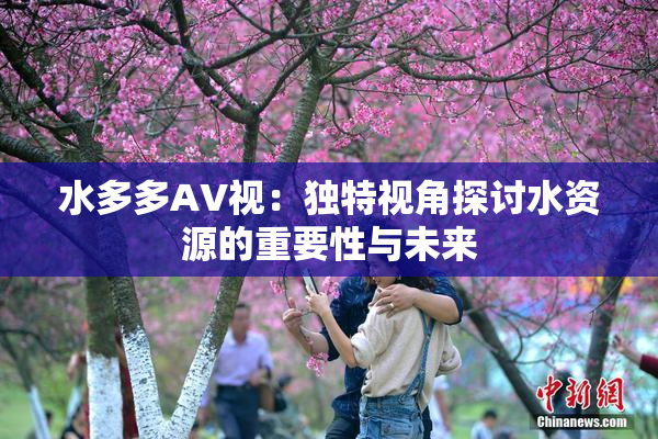 水多多AV视：独特视角探讨水资源的重要性与未来