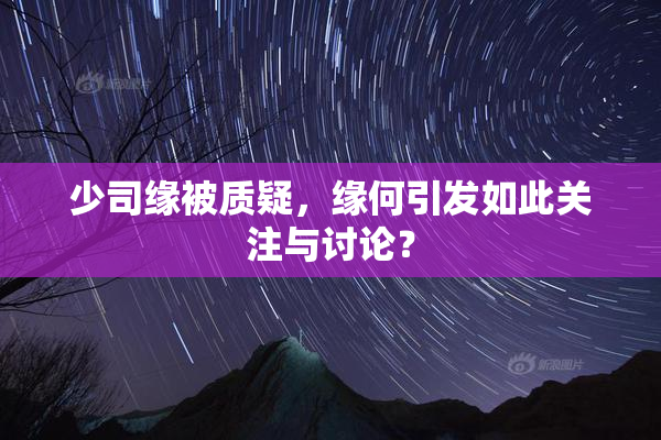 少司缘被质疑，缘何引发如此关注与讨论？
