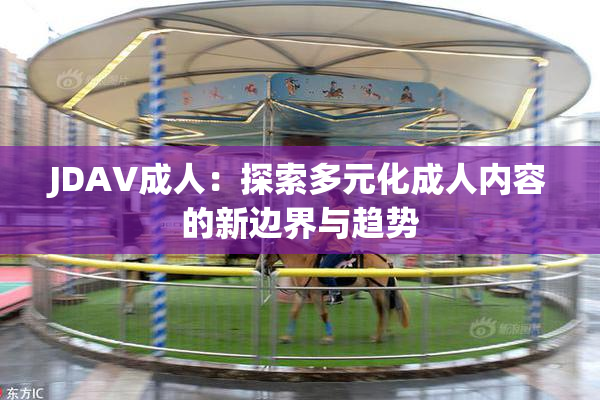 JDAV成人：探索多元化成人内容的新边界与趋势
