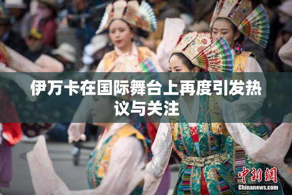 伊万卡在国际舞台上再度引发热议与关注