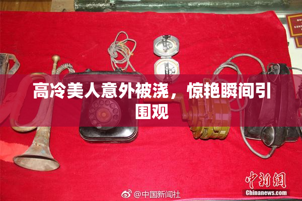 高冷美人意外被浇，惊艳瞬间引围观