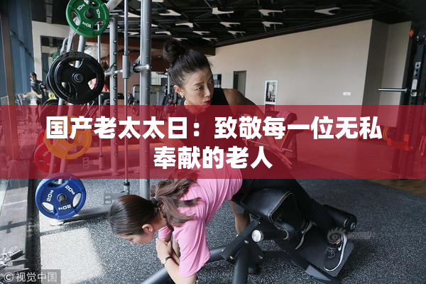 国产老太太日：致敬每一位无私奉献的老人