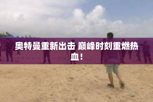 奥特曼重新出击 巅峰时刻重燃热血！
