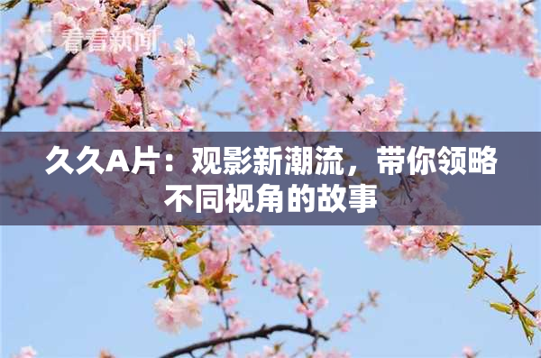 久久A片：观影新潮流，带你领略不同视角的故事