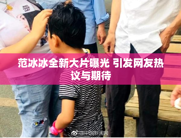 范冰冰全新大片曝光 引发网友热议与期待