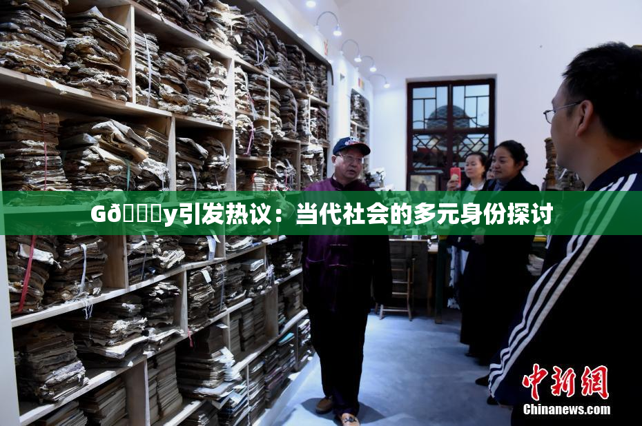G🈚y引发热议：当代社会的多元身份探讨
