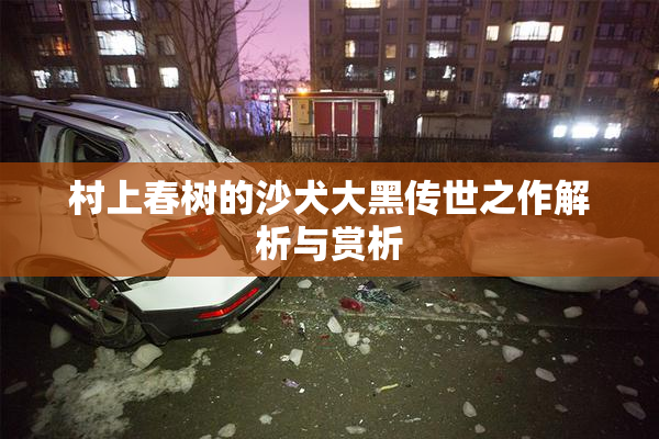 村上春树的沙犬大黑传世之作解析与赏析