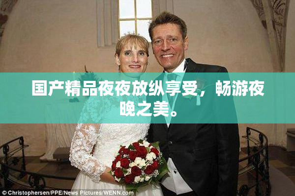 国产精品夜夜放纵享受，畅游夜晚之美。