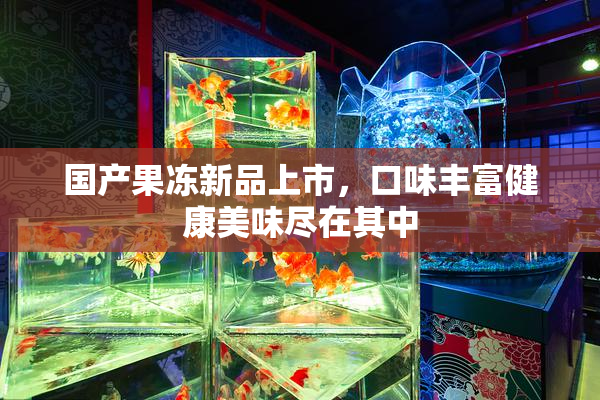国产果冻新品上市，口味丰富健康美味尽在其中