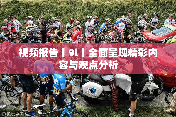 视频报告丨9l丨全面呈现精彩内容与观点分析