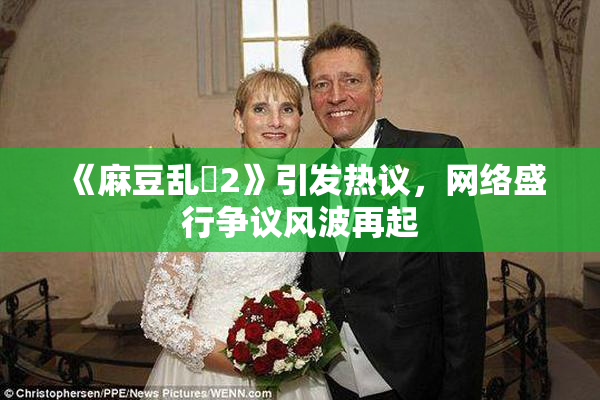 《麻豆乱婬2》引发热议，网络盛行争议风波再起