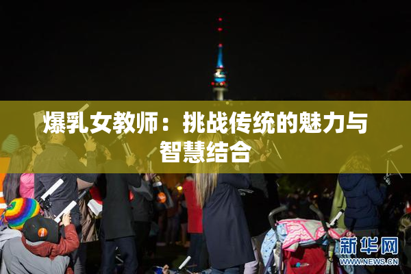 爆乳女教师：挑战传统的魅力与智慧结合