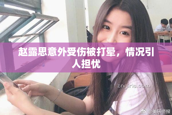 赵露思意外受伤被打晕，情况引人担忧