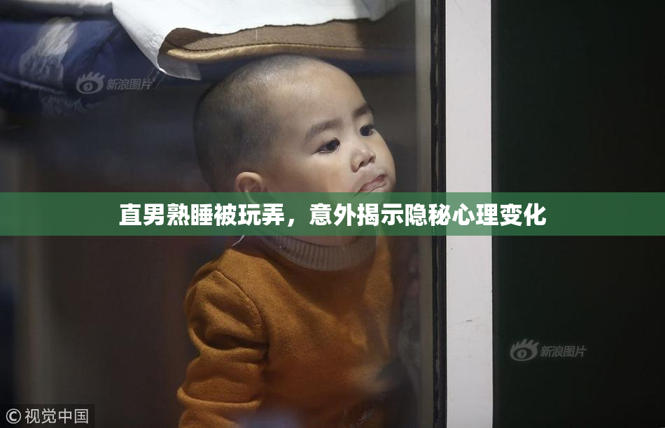 直男熟睡被玩弄，意外揭示隐秘心理变化