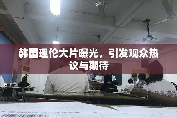 韩国理伦大片曝光，引发观众热议与期待