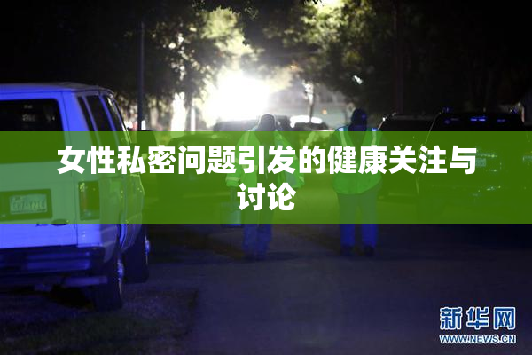 女性私密问题引发的健康关注与讨论