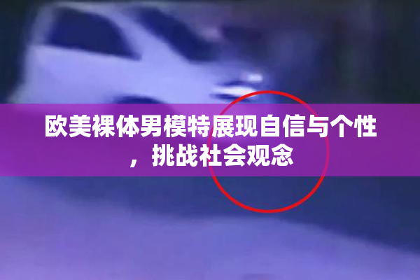欧美裸体男模特展现自信与个性，挑战社会观念