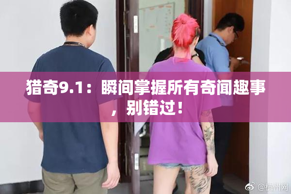 猎奇9.1：瞬间掌握所有奇闻趣事，别错过！