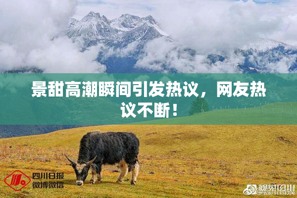 景甜高潮瞬间引发热议，网友热议不断！