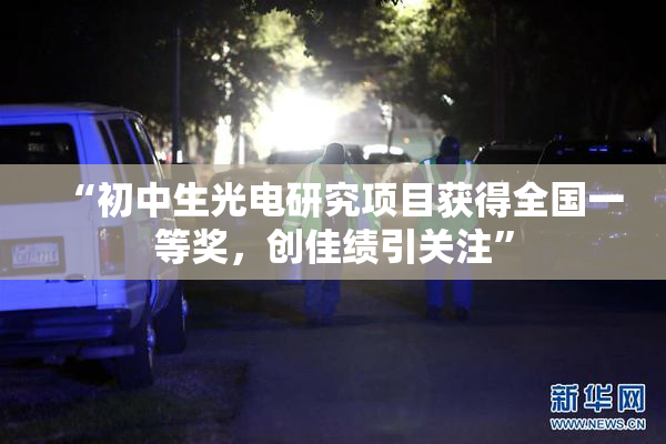 “初中生光电研究项目获得全国一等奖，创佳绩引关注”