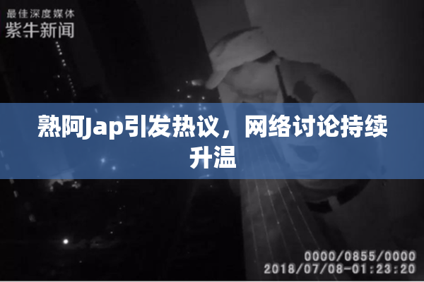 熟阿Jap引发热议，网络讨论持续升温