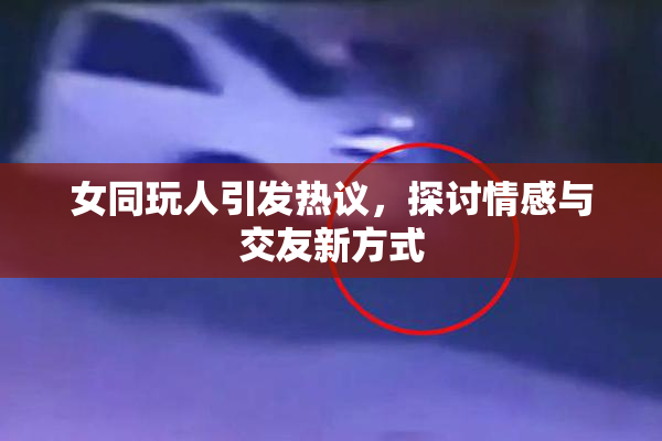 女同玩人引发热议，探讨情感与交友新方式