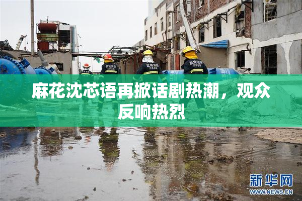 麻花沈芯语再掀话剧热潮，观众反响热烈