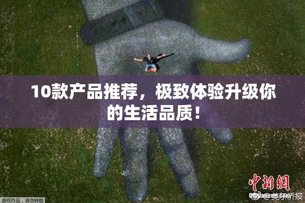 10款产品推荐，极致体验升级你的生活品质！