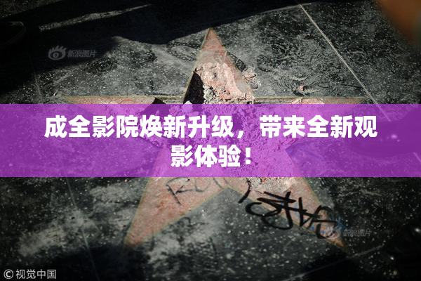 成全影院焕新升级，带来全新观影体验！