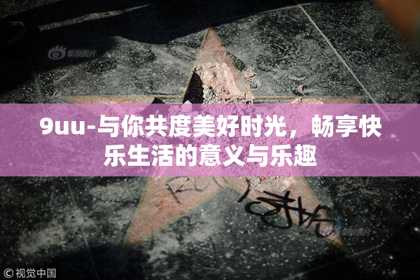 9uu-与你共度美好时光，畅享快乐生活的意义与乐趣