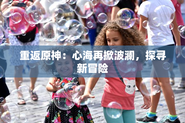 重返原神：心海再掀波澜，探寻新冒险