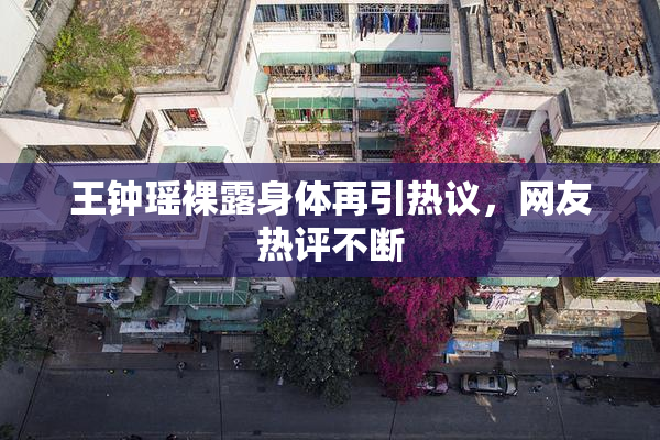 王钟瑶裸露身体再引热议，网友热评不断