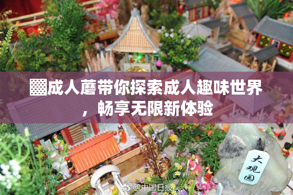 ▓成人蘑带你探索成人趣味世界，畅享无限新体验