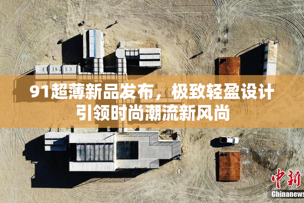 91超薄新品发布，极致轻盈设计引领时尚潮流新风尚
