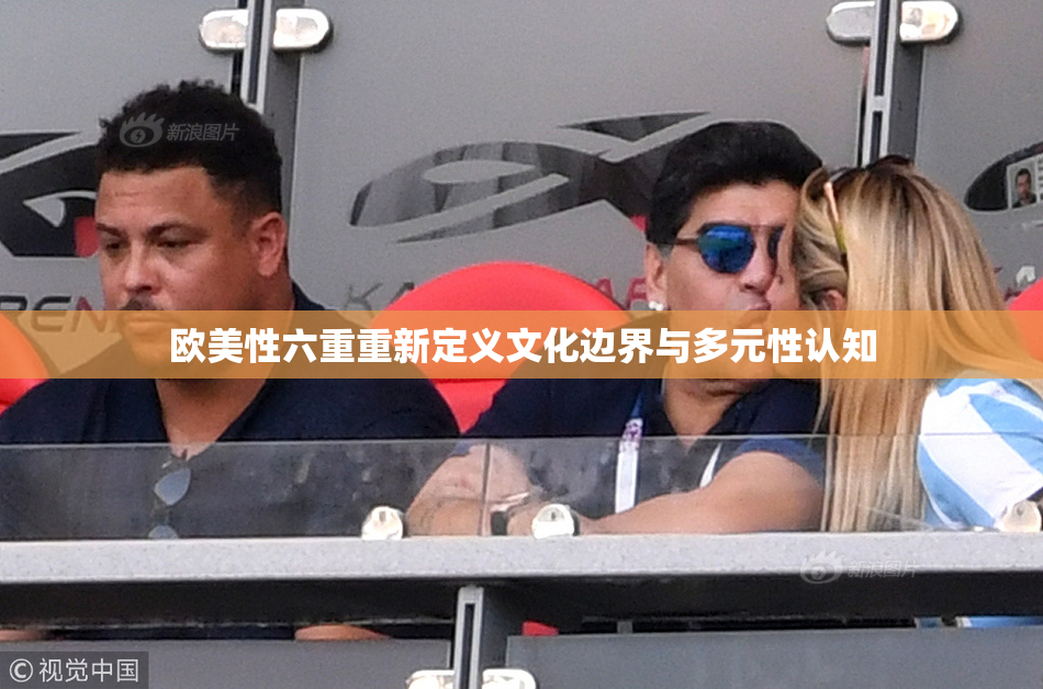 欧美性六重重新定义文化边界与多元性认知