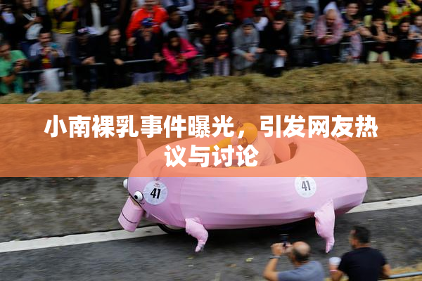 小南裸乳事件曝光，引发网友热议与讨论