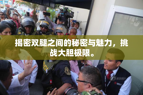 揭密双腿之间的秘密与魅力，挑战大胆极限。