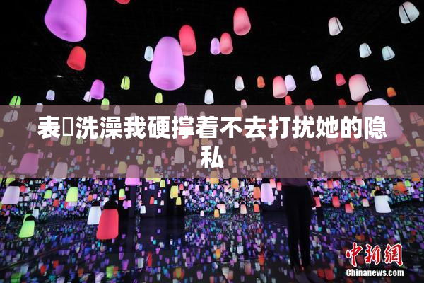 表妺洗澡我硬撑着不去打扰她的隐私