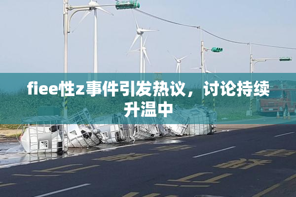 fiee性z事件引发热议，讨论持续升温中