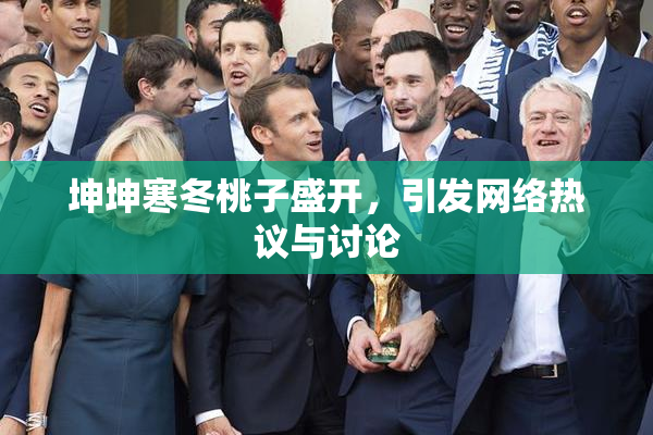 坤坤寒冬桃子盛开，引发网络热议与讨论