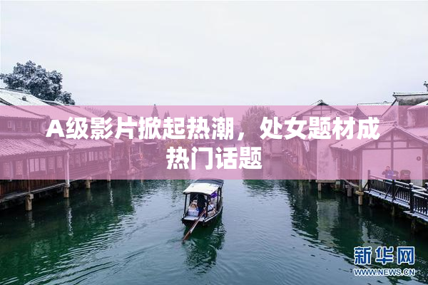 A级影片掀起热潮，处女题材成热门话题