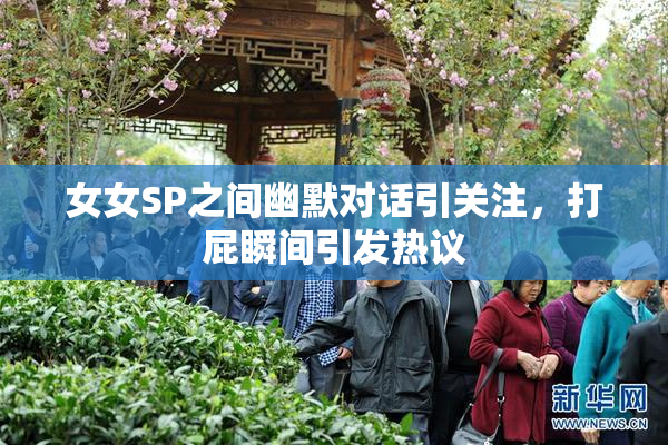 女女SP之间幽默对话引关注，打屁瞬间引发热议